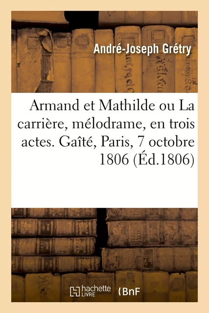 Armand et Mathilde ou La carrière, mélodrame, en trois actes, en prose. Gaîté, Paris, 7 octobre 1806 - Andre-Joseph Grétry - HACHETTE BNF