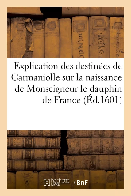 Explication des destinées de Carmaniolle sur la naissance de Monseigneur le dauphin de France -  C. B. P. S. D. B.,  D. B. P. - HACHETTE BNF