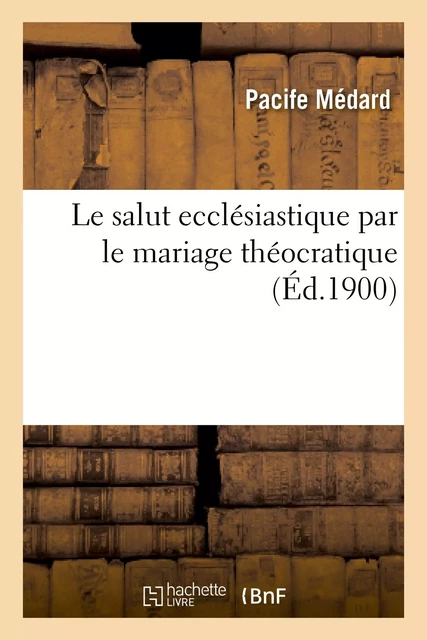 Le salut ecclésiastique par le mariage théocratique, d'après l'inspiration du P. Pacife Médard - Pacife Médard - HACHETTE BNF