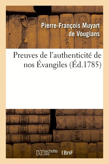 Preuves de l'authenticité de nos Évangiles, contre les assertions de certains critiques modernes - Pierre-François Muyart de Vouglans - HACHETTE BNF