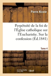 Perpétuité de la foi de l'Église catholique sur l'Eucharistie. Sur la confession. T. 4