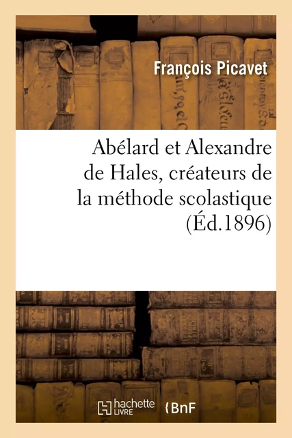 Abélard et Alexandre de Hales, créateurs de la méthode scolastique - François Picavet - HACHETTE BNF