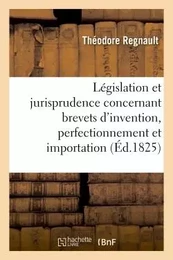 De la Législation et jurisprudence concernant brevets d'invention, perfectionnement et importation