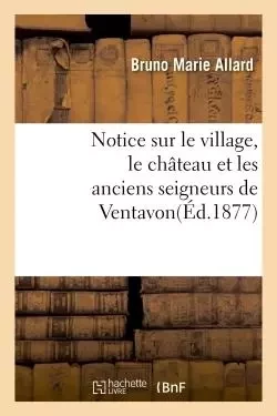 Notice sur le village, le château et les anciens seigneurs de Ventavon - Bruno Marie Allard - HACHETTE BNF