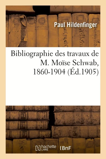 Bibliographie des travaux de M. Moïse Schwab, 1860-1904 - Paul Hildenfinger - HACHETTE BNF