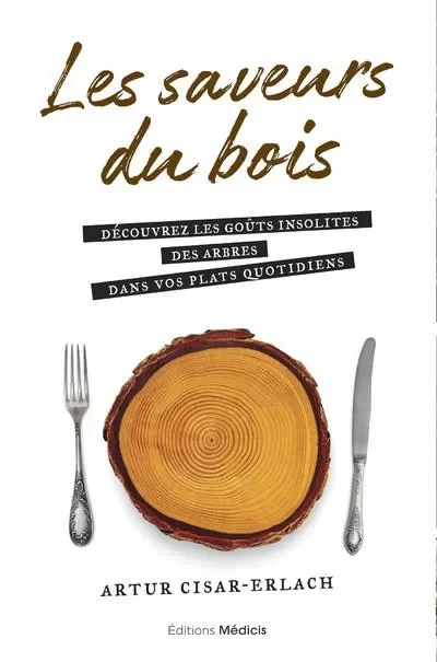 Les saveurs du bois - Découvrez les goûts insolites des arbres dans vos plats quotidiens - Artur Cisar-Erlach - Dervy