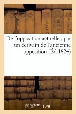 De l'opposition actuelle , par un écrivain de l'ancienne opposition -  - HACHETTE BNF