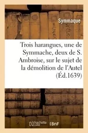 Trois harangues, une de Symmache, et deux de S. Ambroise, sur démolition de l'Autel de la Victoire