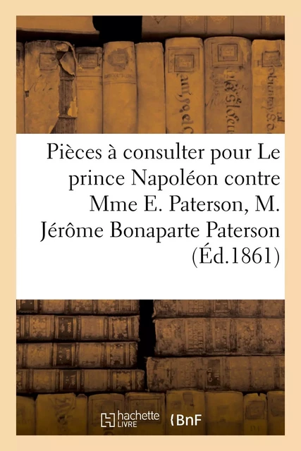 Pièces à consulter pour Le prince Napoléon contre Mme E. Paterson, M. Jérôme Bonaparte Paterson -  Collectif - HACHETTE BNF