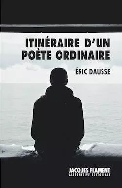 ITINÉRAIRE D'UN POÈTE ORDINAIRE - ERIC DAUSSE - JACQUES FLAMENT