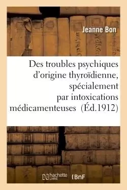 Des troubles psychiques d'origine thyroïdienne, spécialement par intoxications médicamenteuses - Jeanne Bon - HACHETTE BNF