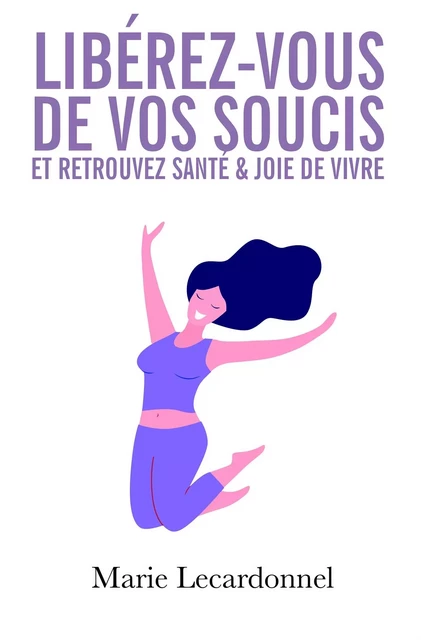 Libérez-vous de vos soucis et retrouvez santé & joie de vivre - Marie Lecardonnel - BOOKELIS