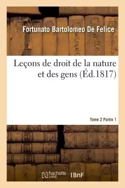 Leçons de droit de la nature et des gens. Tome 2 Partie 2 - Fortunato Bartolomeo deFelice - HACHETTE BNF