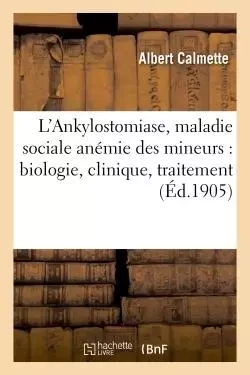 L'Ankylostomiase, maladie sociale anémie des mineurs : biologie, clinique, traitement, prophylaxie - Albert Calmette - HACHETTE BNF