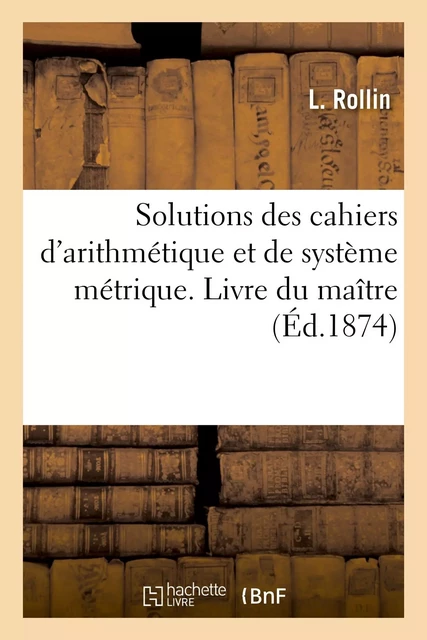 Solutions des cahiers d'arithmétique et de système métrique. Livre du maître - L. Rollin - HACHETTE BNF