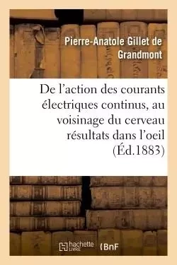 Action des courants électriques continus appliqués au voisinage du cerveau, résultats dans l'oeil - Pierre-Anatole Gillet de Grandmont - HACHETTE BNF