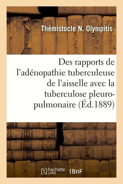 Des rapports de l'adénopathie tuberculeuse de l'aisselle avec la tuberculose pleuro-pulmonaire - Thémistocle N. Olympitis - HACHETTE BNF