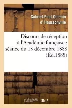 Discours de réception à l'Académie française : séance du 13 décembre 1888 - Gabriel-Paul-Othenin Haussonville - HACHETTE BNF