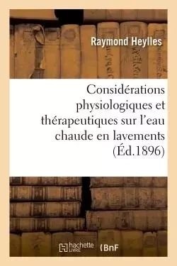 Considérations physiologiques et thérapeutiques sur l'eau chaude en lavements -  Heylles - HACHETTE BNF