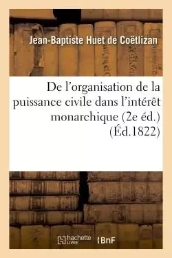 De l'organisation de la puissance civile dans l'intérêt monarchique - Jean-Baptiste Huet de Coëtlizan - HACHETTE BNF