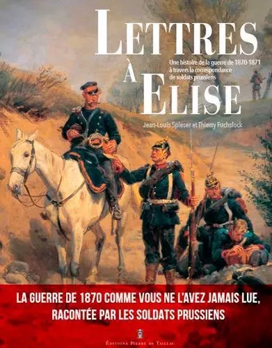 Lettres À Elise - Une Histoire De La Guerre De 187 - Thierry FUCHSLOCK, Jean-Louis SPISER - EDITIONS PIERRE DE TAILLAC