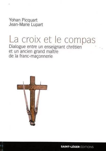 La croix et le compas, dialogue entre un enseignant chrétien et un ancien grand maître de la franc-maçonnerie - Yohan Picquart, Jean-Marie LUPART - SAINT LEGER