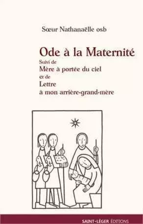 Ode à la Maternité suivi de Mère à portée de Ciel et de Lettre à mon arrière grand-Mère -  Nathanaëlle osb. - SAINT LEGER