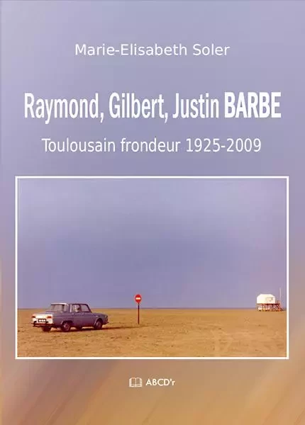 Raymond, Gilbert, Justin BARBE - Toulousain frondeur 1925-2009 - Marie-Elisabet Soler - ABCDR