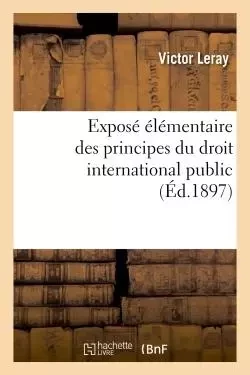 Exposé élémentaire des principes du droit international public - Victor Leray - HACHETTE BNF