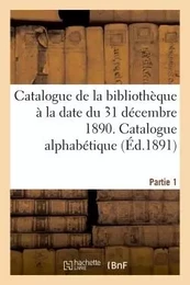 Catalogue de la bibliothèque à la date du 31 décembre 1890 Partie 1