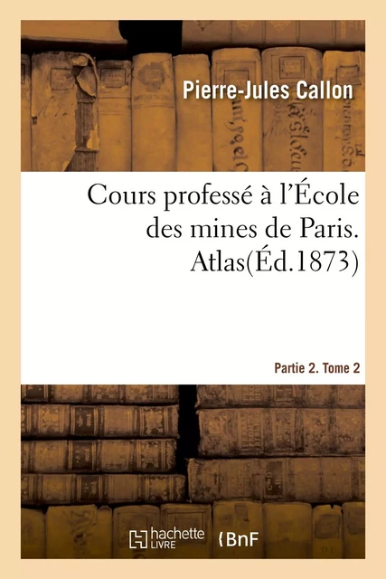 Cours professé à l'École des mines de Paris. Partie 2 - Pierre-Jules Callon - HACHETTE BNF