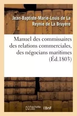 Manuel des commissaires des relations commerciales, des négocians maritimes -  La Reynie de La Bruyère - HACHETTE BNF