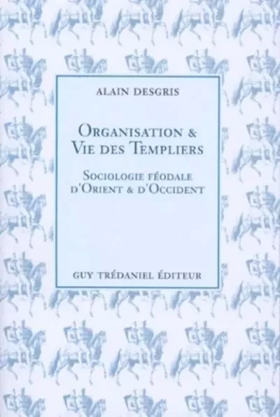 Organisation et vie des templiers - Sociologie féodale d'Orient et d'Occident - Alain Desgris - Tredaniel