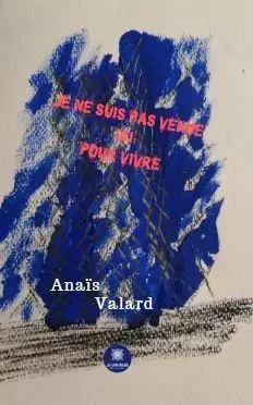 Je ne suis pas venue ici pour vivre - Anais Valard - LE LYS BLEU