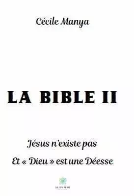 La Bible II Jésus n’existe pas Et « Dieu » est une Déesse - Cécile Manya - LE LYS BLEU