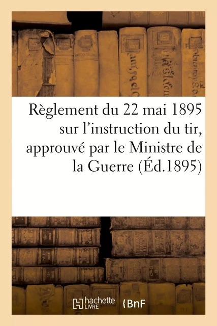 Règlement du 22 mai 1895 sur l'instruction du tir, approuvé par le Ministre de la Guerre -  Collectif - HACHETTE BNF