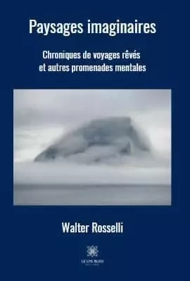 Paysages imaginaires Chroniques de voyages rêvés  et autres  promenades mentales - Walter Rosselli - LE LYS BLEU