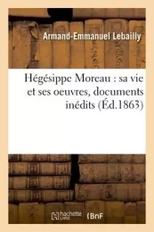 Hégésippe Moreau : sa vie et ses oeuvres, documents inédits