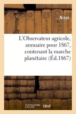 L'Observateur agricole, annuaire pour 1867, contenant la marche planétaire, le mouvement des sèves -  Nizos - HACHETTE BNF