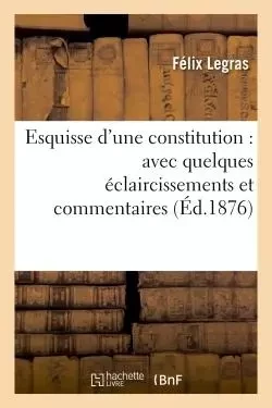 Esquisse d'une constitution : avec quelques éclaircissements et commentaires -  Legras - HACHETTE BNF