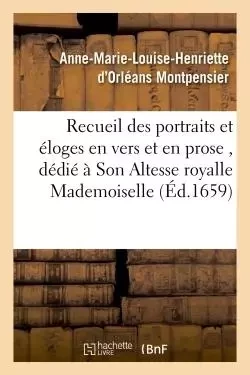 Recueil des portraits et éloges en vers et en prose , dédié à Son Altesse royalle Mademoiselle - Anne-Marie-Louise-Henriette Orléans d'Montpensier - HACHETTE BNF