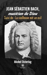 Jean Sébastien Bach, musicien de Dieu Suivi de : La vieillesse est un exil