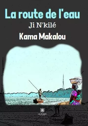 La route de l’eau - Ji N'kilé - Kama Makalou - LE LYS BLEU