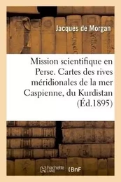 Mission scientifique en Perse. Cartes des rives méridionales de la mer Caspienne, du Kurdistan