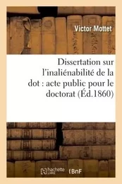 Dissertation sur l'inaliénabilité de la dot : acte public pour le doctorat