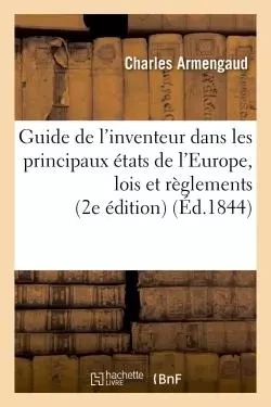 Guide de l'inventeur dans les principaux états de l'Europe, ou Précis des lois et règlements - Charles Armengaud - HACHETTE BNF