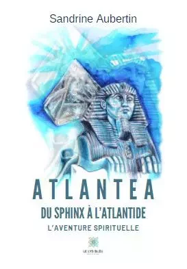 Atlantea – Du Sphinx à l’Atlantide - Sandrine Aubertin - LE LYS BLEU