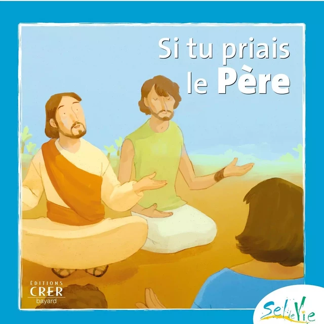 Sel de Vie- 7/9 ans - Si tu priais le Père -  SERVICE DE CATÉCHÈSE DU DIOCÈSE DE QUIMPER,  SERVICE DIOCÉSAIN DE CATÉCHÈSE DE RENNES,  SERVICE DIOCÉSAIN DE CATÉCHÈSE ET DU CATÉCHUMÉNAT DE SAINT-BRIEUC ET TRÉGUIER,  SERVICE DIOCÉSAIN DE CATÉCHÈSE DE VANNES, DE NANTES SERVICE DIOCÉSAIN DE PASTORALE CATÉCHÉTIQUE,  SERVICE DE LA CATÉCHÈSE DU DIOCÈSE DE LAVAL,  SERVICE DIOCÉSAIN DE LA CATÉCHÈSE DU MANS, DE LUÇON SERVICE DE LA CATÉCHÈSE ET DU CATÉCHUMÉNAT,  SERVICE DE LA CATÉCHÈSE D'ANGERS - CRER BAYARD