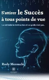 S’attirer le Succès à tous points de vue : La véritable loi d'attraction et ce qu'elle n'est pas...