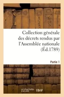 Collection générale des décrets rendus par l'Assemblée nationale. Partie 1 -  - HACHETTE BNF